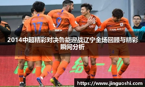 2014中超精彩对决鲁能迎战辽宁全场回顾与精彩瞬间分析