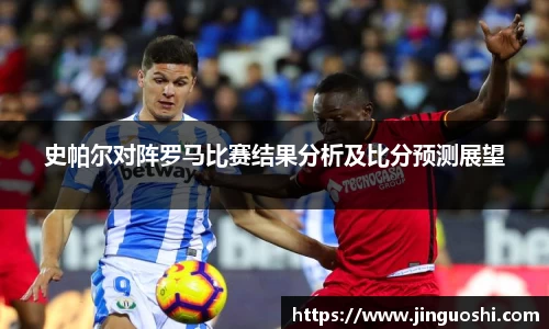 史帕尔对阵罗马比赛结果分析及比分预测展望
