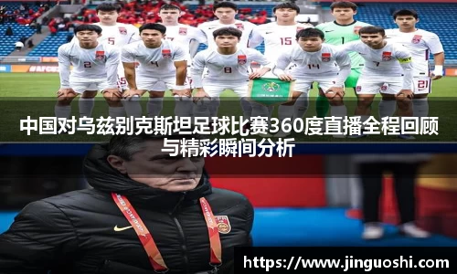 中国对乌兹别克斯坦足球比赛360度直播全程回顾与精彩瞬间分析
