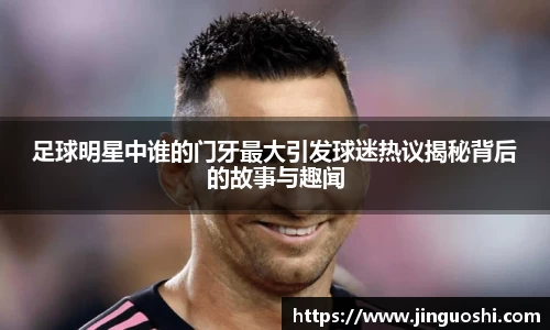 足球明星中谁的门牙最大引发球迷热议揭秘背后的故事与趣闻