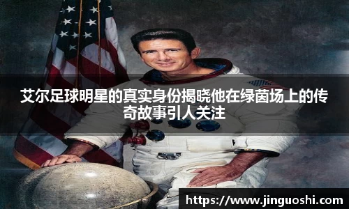 艾尔足球明星的真实身份揭晓他在绿茵场上的传奇故事引人关注