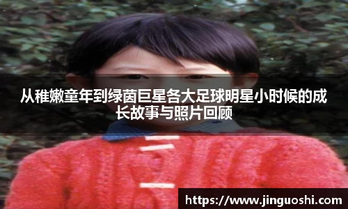 从稚嫩童年到绿茵巨星各大足球明星小时候的成长故事与照片回顾