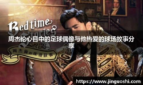 周杰伦心目中的足球偶像与他热爱的球场故事分享