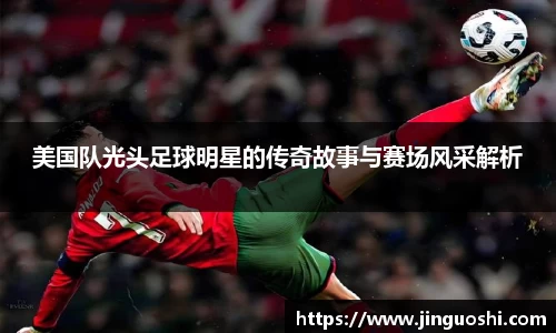 美国队光头足球明星的传奇故事与赛场风采解析
