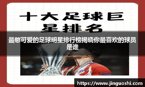 最憨可爱的足球明星排行榜揭晓你最喜欢的球员是谁