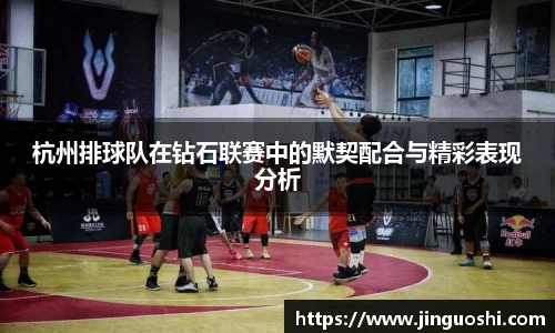 杭州排球队在钻石联赛中的默契配合与精彩表现分析