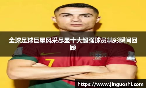 全球足球巨星风采尽显十大超强球员精彩瞬间回顾
