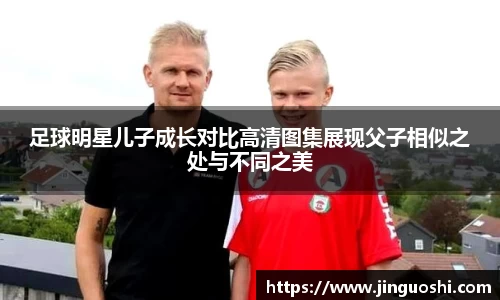 足球明星儿子成长对比高清图集展现父子相似之处与不同之美