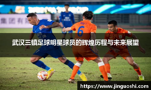 武汉三镇足球明星球员的辉煌历程与未来展望